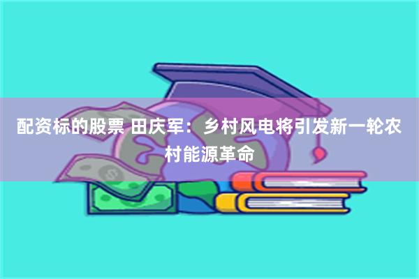 配资标的股票 田庆军:乡村风电将引发新一轮农村能源革命