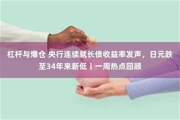 杠杆与爆仓 央行连续就长债收益率发声,日元跌至34年来新低丨一周热点回顾