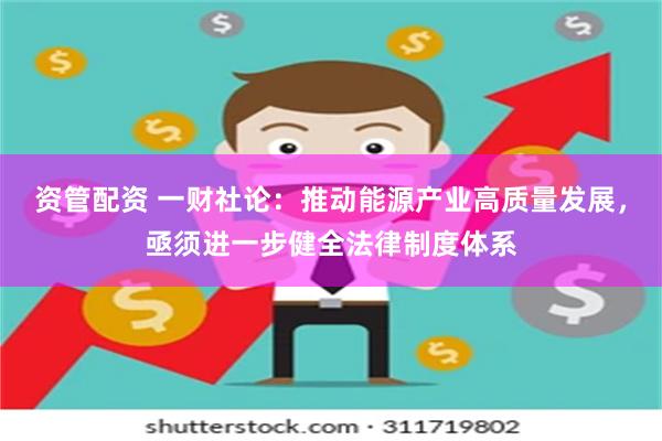 资管配资 一财社论:推动能源产业高质量发展,亟须进一步健全法律制度体系