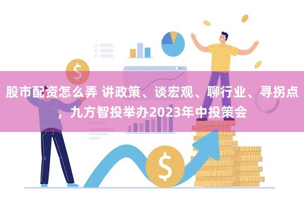 股市配资怎么弄 讲政策、谈宏观、聊行业、寻拐点,九方智投举办2023年中投策会