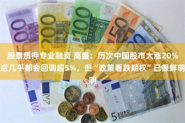 股票质押专业融资 高盛:历次中国股市大涨20%后几乎都会回调超5%,但“政策看跌期权”已很鲜明