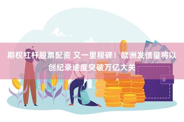 期权杠杆股票配资 又一里程碑!欧洲发债量将以创纪录速度突破万亿大关