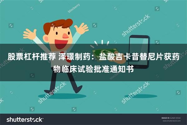 股票杠杆推荐 泽璟制药:盐酸吉卡昔替尼片获药物临床试验批准通知书