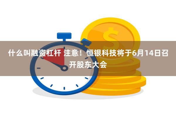 什么叫融资杠杆 注意!恒银科技将于6月14日召开股东大会