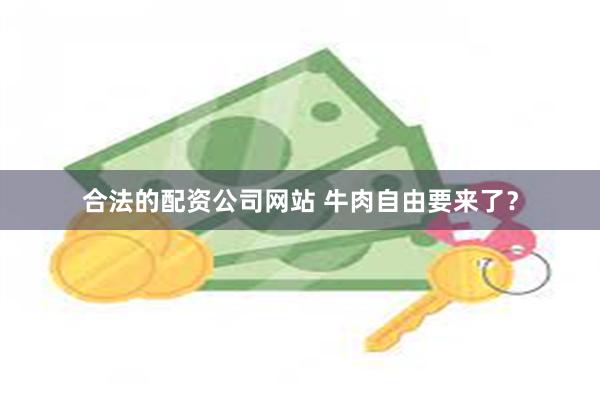 合法的配资公司网站 牛肉自由要来了?