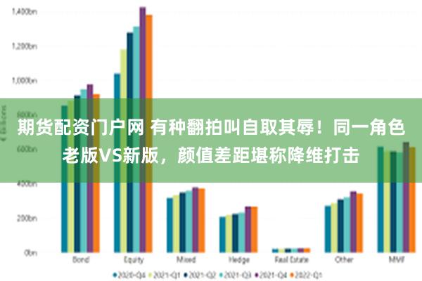 期货配资门户网 有种翻拍叫自取其辱!同一角色老版VS新版,颜值差距堪称降维打击