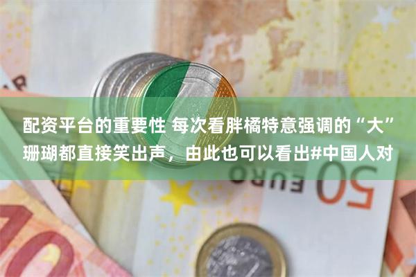 配资平台的重要性 每次看胖橘特意强调的“大”珊瑚都直接笑出声,由此也可以看出#中国人对