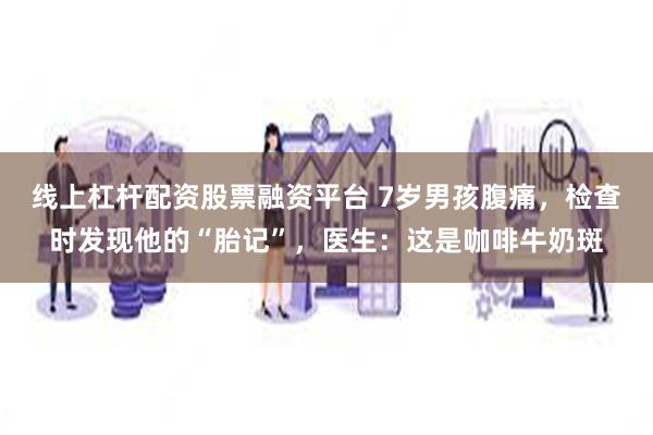 线上杠杆配资股票融资平台 7岁男孩腹痛,检查时发现他的“胎记”,医生:这是咖啡牛奶斑
