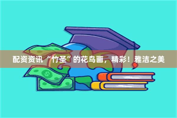 配资资讯 “竹圣”的花鸟画,精彩!雅洁之美