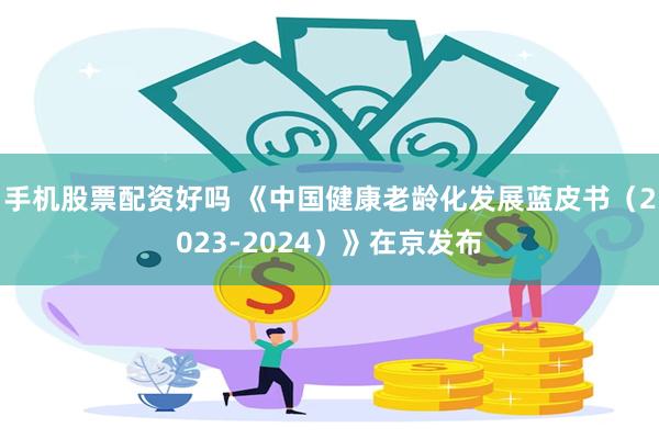 手机股票配资好吗 《中国健康老龄化发展蓝皮书(2023-2024)》在京发布