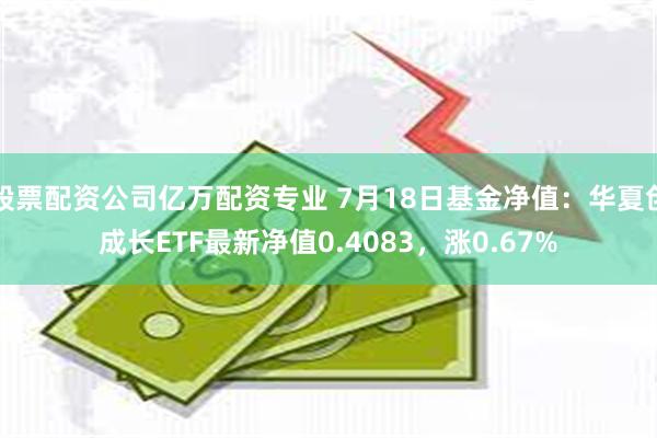 股票配资公司亿万配资专业 7月18日基金净值:华夏创成长ETF最新净值0.4083,涨0.67%
