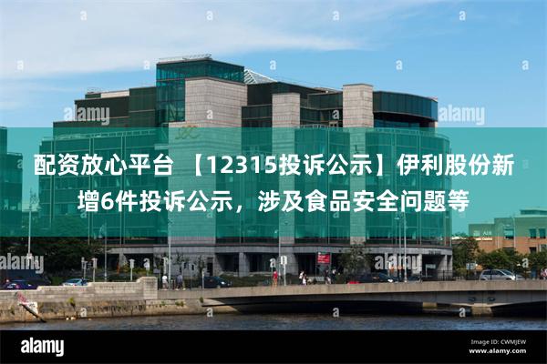 配资放心平台 【12315投诉公示】伊利股份新增6件投诉公示,涉及食品安全问题等