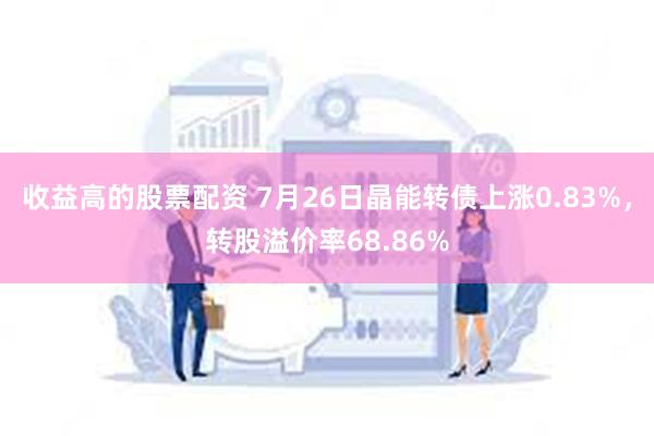 收益高的股票配资 7月26日晶能转债上涨0.83%,转股溢价率68.86%