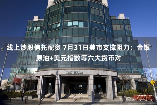 线上炒股信托配资 7月31日美市支撑阻力:金银原油+美元指数等六大货币对