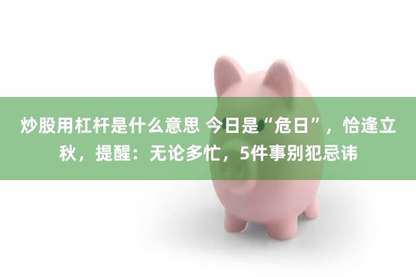 炒股用杠杆是什么意思 今日是“危日”,恰逢立秋,提醒:无论多忙,5件事别犯忌讳