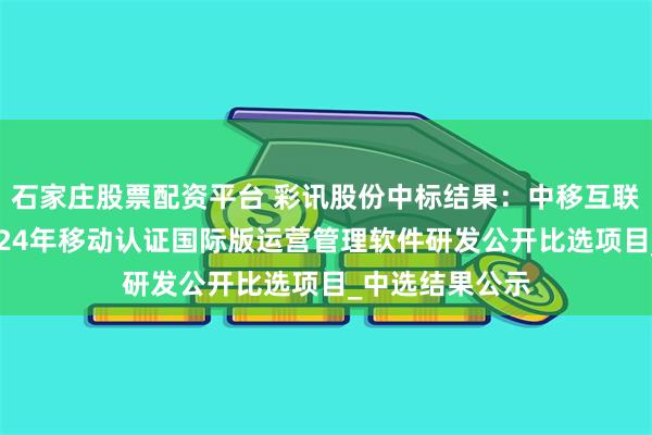石家庄股票配资平台 彩讯股份中标结果:中移互联网有限公司2024年移动认证国际版运营管理软件研发公开比选项目_中选结果公示