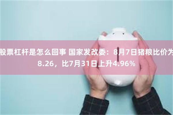 股票杠杆是怎么回事 国家发改委:8月7日猪粮比价为8.26,比7月31日上升4.96%