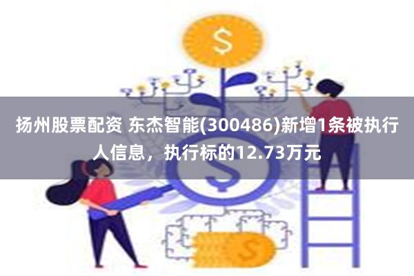 扬州股票配资 东杰智能(300486)新增1条被执行人信息,执行标的12.73万元