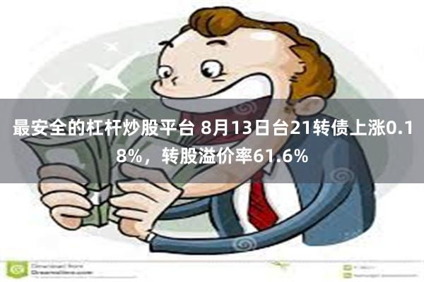 最安全的杠杆炒股平台 8月13日台21转债上涨0.18%,转股溢价率61.6%