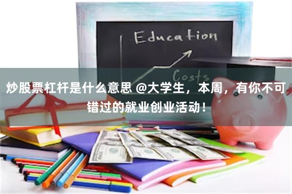 炒股票杠杆是什么意思 @大学生,本周,有你不可错过的就业创业活动!