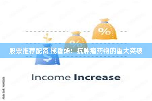 股票推荐配资 榄香烯:抗肿瘤药物的重大突破