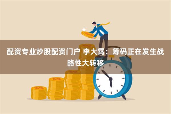 配资专业炒股配资门户 李大霄：筹码正在发生战略性大转移