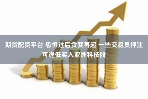 期货配资平台 恐惧过后贪婪再起 一些交易员押注可逢低买入亚洲科技股