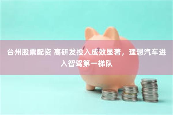 台州股票配资 高研发投入成效显著，理想汽车进入智驾第一梯队