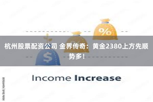 杭州股票配资公司 金界传奇:黄金2380上方先顺势多!