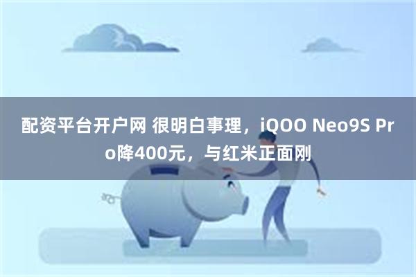 配资平台开户网 很明白事理，iQOO Neo9S Pro降400元，与红米正面刚