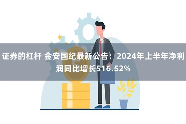 证券的杠杆 金安国纪最新公告:2024年上半年净利润同比增长516.52%
