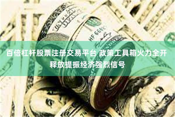 百倍杠杆股票注册交易平台 政策工具箱火力全开 释放提振经济强烈信号