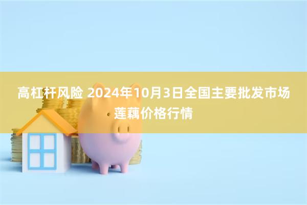 高杠杆风险 2024年10月3日全国主要批发市场莲藕价格行情