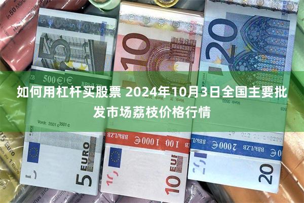 如何用杠杆买股票 2024年10月3日全国主要批发市场荔枝价格行情