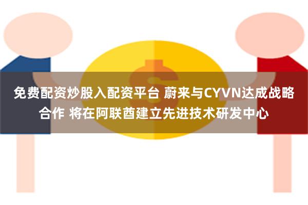 免费配资炒股入配资平台 蔚来与CYVN达成战略合作 将在阿联酋建立先进技术研发中心