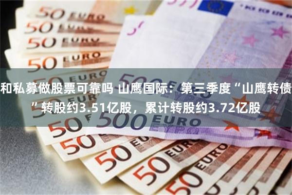 和私募做股票可靠吗 山鹰国际：第三季度“山鹰转债”转股约3.51亿股，累计转股约3.72亿股