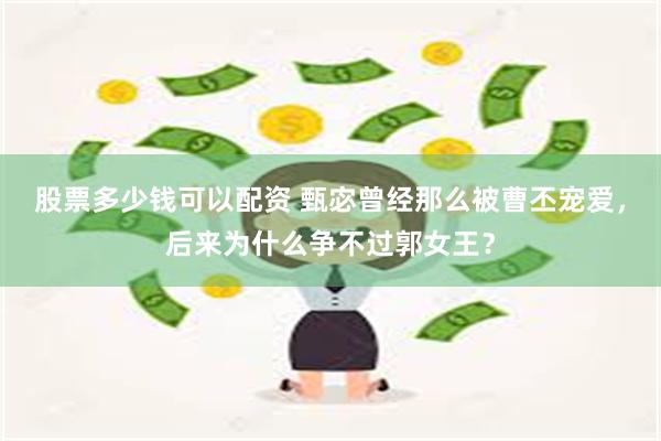 股票多少钱可以配资 甄宓曾经那么被曹丕宠爱，后来为什么争不过郭女王？