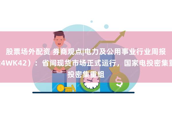 股票场外配资 券商观点|电力及公用事业行业周报（24WK42）：省间现货市场正式运行，国家电投密集重组