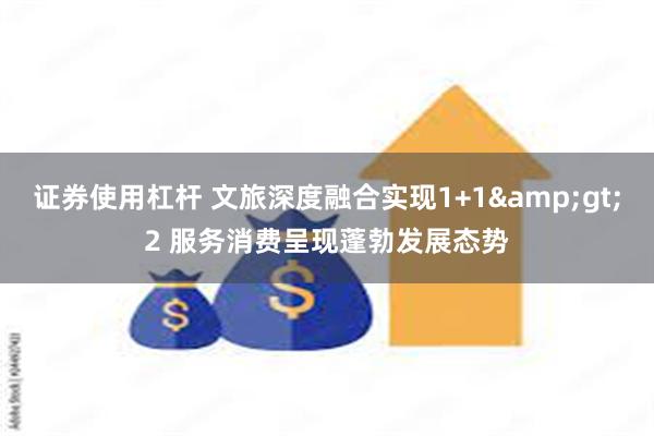 证券使用杠杆 文旅深度融合实现1+1&gt;2 服务消费呈现蓬勃发展态势
