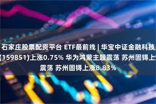 石家庄股票配资平台 ETF最前线 | 华宝中证金融科技主题ETF(159851)上涨0.75% 华为鸿蒙主题震荡 苏州固锝上涨8.83%