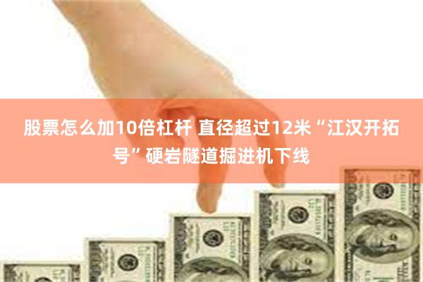 股票怎么加10倍杠杆 直径超过12米“江汉开拓号”硬岩隧道掘进机下线