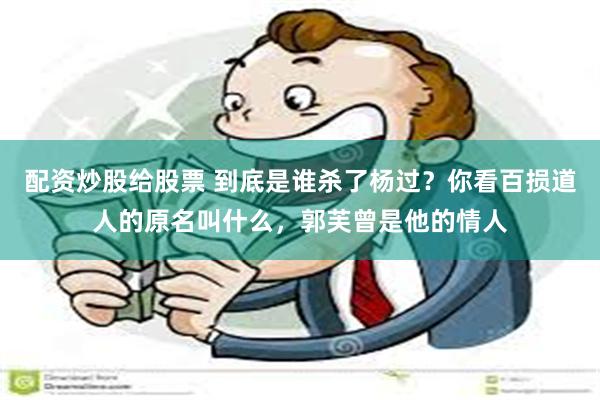 配资炒股给股票 到底是谁杀了杨过？你看百损道人的原名叫什么，郭芙曾是他的情人