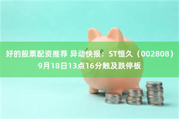 好的股票配资推荐 异动快报:ST恒久(002808)9月18日13点16分触及跌停板