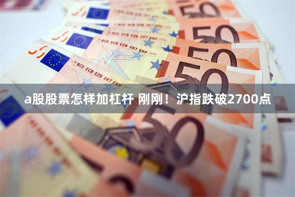 a股股票怎样加杠杆 刚刚！沪指跌破2700点