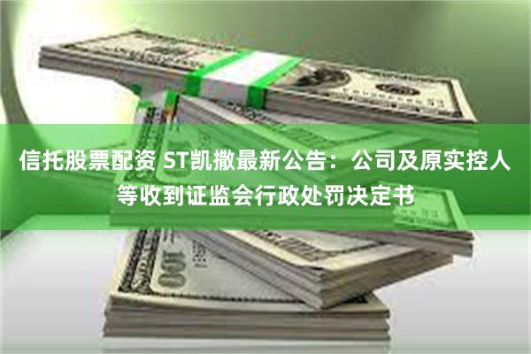 信托股票配资 ST凯撒最新公告:公司及原实控人等收到证监会行政处罚决定书