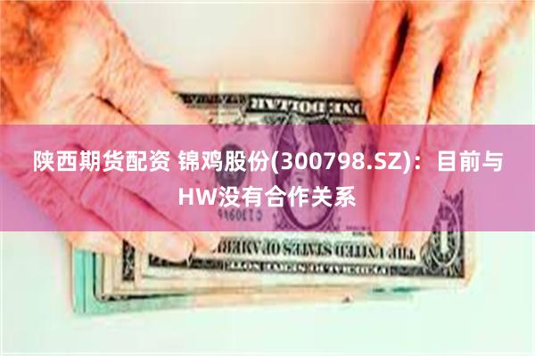 陕西期货配资 锦鸡股份(300798.SZ)：目前与HW没有合作关系