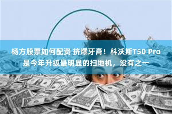 杨方股票如何配资 挤爆牙膏！科沃斯T50 Pro是今年升级最明显的扫地机，没有之一