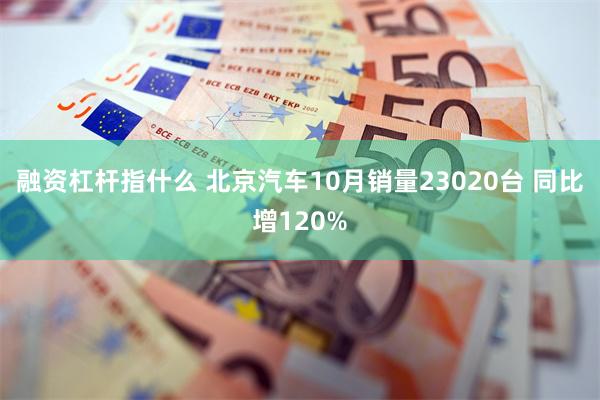 融资杠杆指什么 北京汽车10月销量23020台 同比增120%
