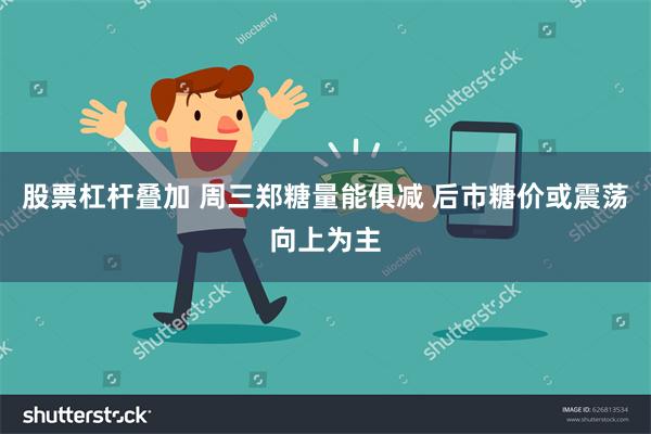 股票杠杆叠加 周三郑糖量能俱减 后市糖价或震荡向上为主