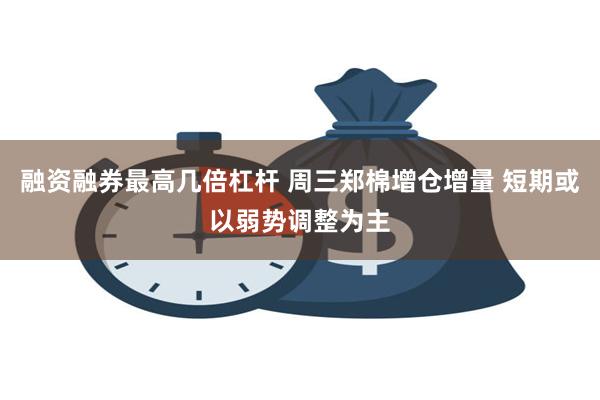 融资融券最高几倍杠杆 周三郑棉增仓增量 短期或以弱势调整为主